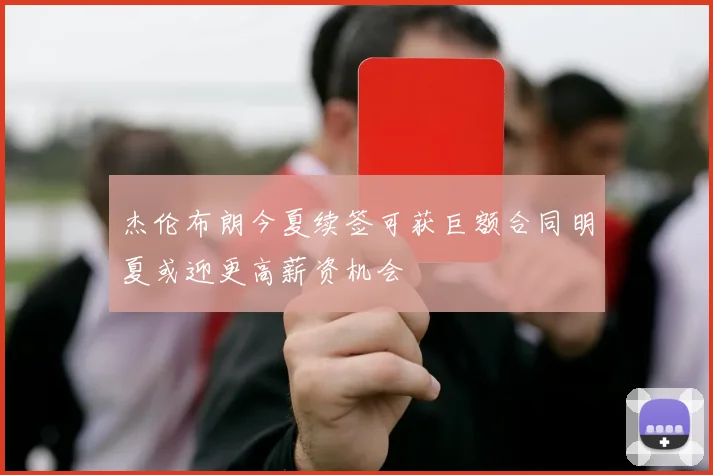 杰伦布朗今夏续签可获巨额合同明夏或迎更高薪资机会