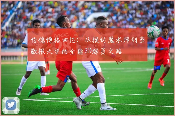 伦德博格回忆：从模仿魔术师到密歇根大学的全能3D球员之路