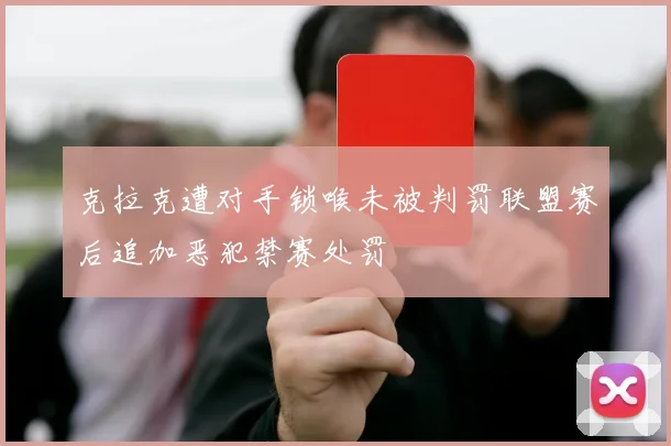 克拉克遭对手锁喉未被判罚联盟赛后追加恶犯禁赛处罚