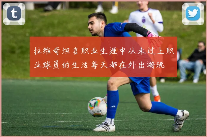拉维奇坦言职业生涯中从未过上职业球员的生活每天都在外出游玩