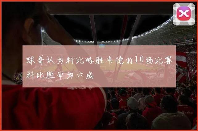 球哥认为科比略胜韦德打10场比赛科比胜率为六成