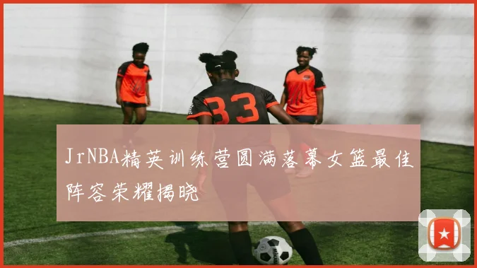 JrNBA精英训练营圆满落幕女篮最佳阵容荣耀揭晓