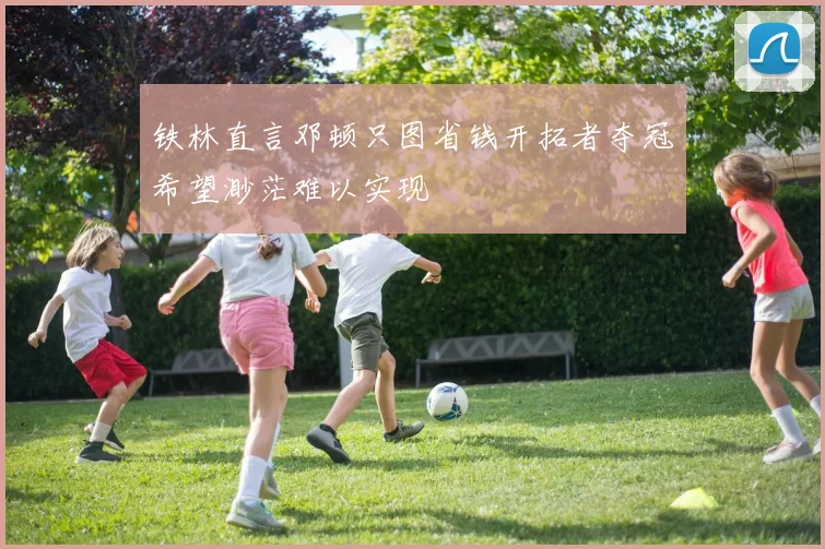 铁林直言邓顿只图省钱开拓者夺冠希望渺茫难以实现