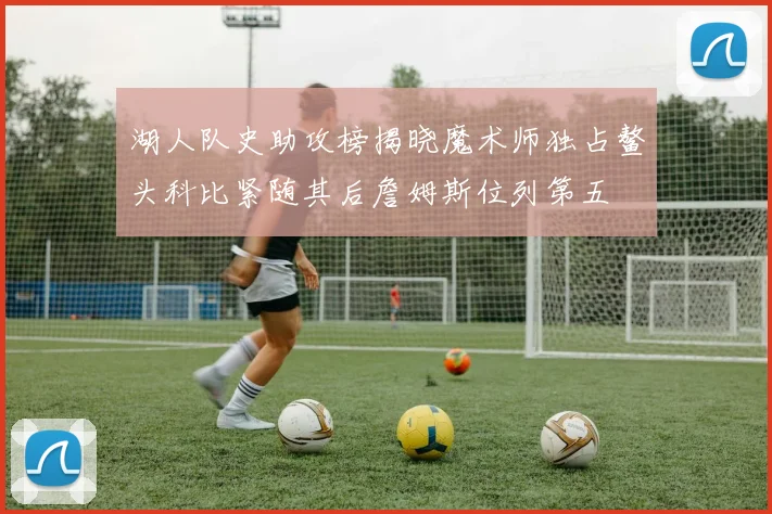 湖人队史助攻榜揭晓魔术师独占鳌头科比紧随其后詹姆斯位列第五