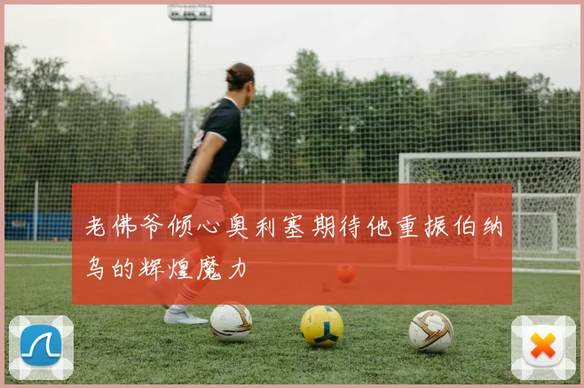 老佛爷倾心奥利塞期待他重振伯纳乌的辉煌魔力
